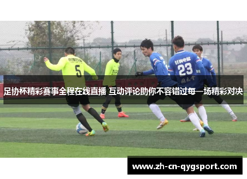 足协杯精彩赛事全程在线直播 互动评论助你不容错过每一场精彩对决
